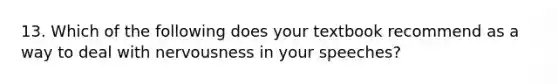 13. Which of the following does your textbook recommend as a way to deal with nervousness in your speeches?