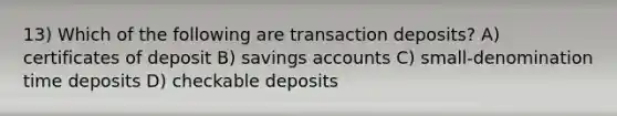 13) Which of the following are transaction deposits? A) certificates of deposit B) savings accounts C) small-denomination time deposits D) checkable deposits