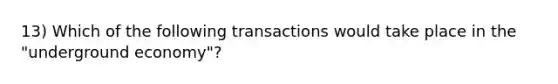 13) Which of the following transactions would take place in the "underground economy"?