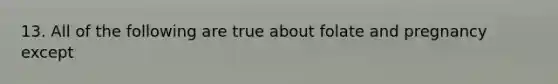 13. All of the following are true about folate and pregnancy except