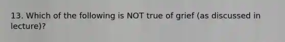 13. Which of the following is NOT true of grief (as discussed in lecture)?