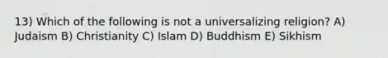 13) Which of the following is not a universalizing religion? A) Judaism B) Christianity C) Islam D) Buddhism E) Sikhism