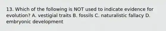 13. Which of the following is NOT used to indicate evidence for evolution? A. vestigial traits B. fossils C. naturalistic fallacy D. embryonic development