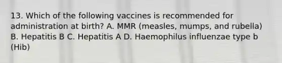 13. Which of the following vaccines is recommended for administration at birth? A. MMR (measles, mumps, and rubella) B. Hepatitis B C. Hepatitis A D. Haemophilus influenzae type b (Hib)