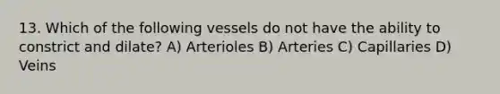 13. Which of the following vessels do not have the ability to constrict and dilate? A) Arterioles B) Arteries C) Capillaries D) Veins