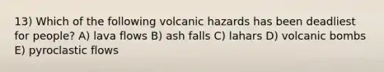 13) Which of the following volcanic hazards has been deadliest for people? A) lava flows B) ash falls C) lahars D) volcanic bombs E) pyroclastic flows