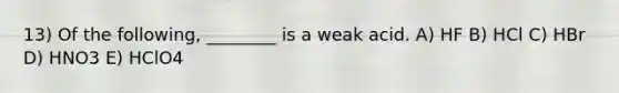 13) Of the following, ________ is a weak acid. A) HF B) HCl C) HBr D) HNO3 E) HClO4