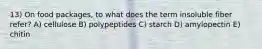 13) On food packages, to what does the term insoluble fiber refer? A) cellulose B) polypeptides C) starch D) amylopectin E) chitin