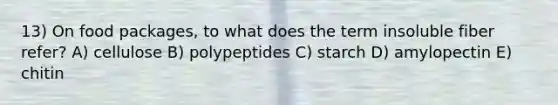 13) On food packages, to what does the term insoluble fiber refer? A) cellulose B) polypeptides C) starch D) amylopectin E) chitin