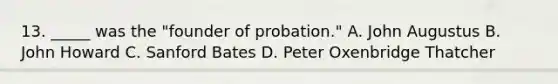 13. _____ was the "founder of probation." A. John Augustus B. John Howard C. Sanford Bates D. Peter Oxenbridge Thatcher