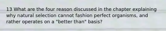 13 What are the four reason discussed in the chapter explaining why natural selection cannot fashion perfect organisms, and rather operates on a "better than" basis?