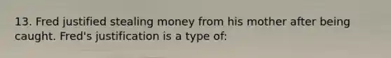 13. Fred justified stealing money from his mother after being caught. Fred's justification is a type of: