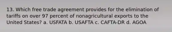 13. Which free trade agreement provides for the elimination of tariffs on over 97 percent of nonagricultural exports to the United States? a. USFATA b. USAFTA c. CAFTA-DR d. AGOA