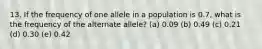 13. If the frequency of one allele in a population is 0.7, what is the frequency of the alternate allele? (a) 0.09 (b) 0.49 (c) 0.21 (d) 0.30 (e) 0.42