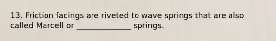 13. Friction facings are riveted to wave springs that are also called Marcell or ______________ springs.