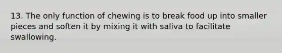 13. The only function of chewing is to break food up into smaller pieces and soften it by mixing it with saliva to facilitate swallowing.