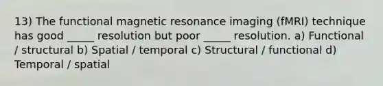 13) The functional magnetic resonance imaging (fMRI) technique has good _____ resolution but poor _____ resolution. a) Functional / structural b) Spatial / temporal c) Structural / functional d) Temporal / spatial