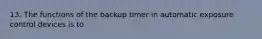 13. The functions of the backup timer in automatic exposure control devices is to