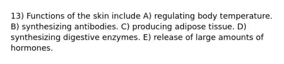 13) Functions of the skin include A) regulating body temperature. B) synthesizing antibodies. C) producing adipose tissue. D) synthesizing digestive enzymes. E) release of large amounts of hormones.