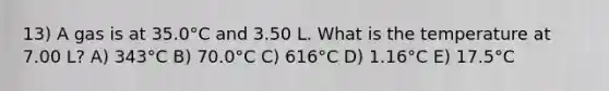 13) A gas is at 35.0°C and 3.50 L. What is the temperature at 7.00 L? A) 343°C B) 70.0°C C) 616°C D) 1.16°C E) 17.5°C