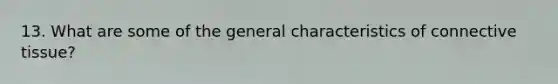 13. What are some of the general characteristics of connective tissue?