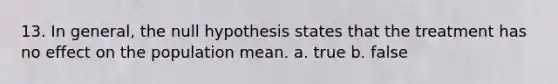 13. In general, the null hypothesis states that the treatment has no effect on the population mean. a. true b. false