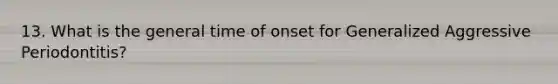 13. What is the general time of onset for Generalized Aggressive Periodontitis?