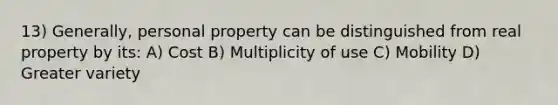 13) Generally, personal property can be distinguished from real property by its: A) Cost B) Multiplicity of use C) Mobility D) Greater variety