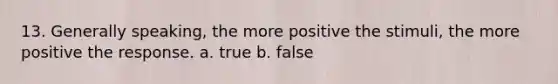 13. Generally speaking, the more positive the stimuli, the more positive the response. a. true b. false