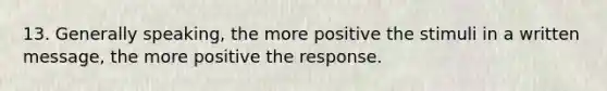 13. Generally speaking, the more positive the stimuli in a written message, the more positive the response.