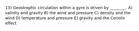 13) Geostrophic circulation within a gyre is driven by ________. A) salinity and gravity B) the wind and pressure C) density and the wind D) temperature and pressure E) gravity and the Coriolis effect