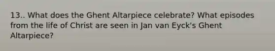 13.. What does the Ghent Altarpiece celebrate? What episodes from the life of Christ are seen in Jan van Eyck's Ghent Altarpiece?