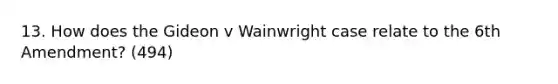 13. How does the Gideon v Wainwright case relate to the 6th Amendment? (494)