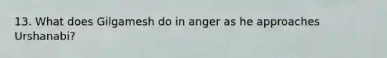 13. What does Gilgamesh do in anger as he approaches Urshanabi?