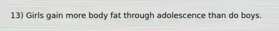 13) Girls gain more body fat through adolescence than do boys.