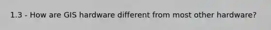 1.3 - How are GIS hardware different from most other hardware?
