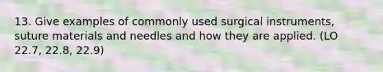 13. Give examples of commonly used surgical instruments, suture materials and needles and how they are applied. (LO 22.7, 22.8, 22.9)