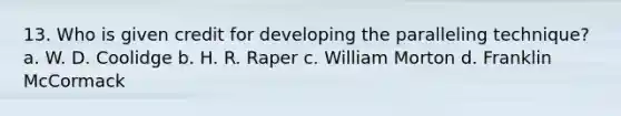 13. Who is given credit for developing the paralleling technique? a. W. D. Coolidge b. H. R. Raper c. William Morton d. Franklin McCormack