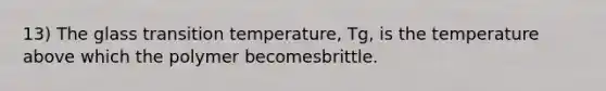 13) The glass transition temperature, Tg, is the temperature above which the polymer becomesbrittle.