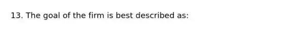 13. The goal of the firm is best described as: