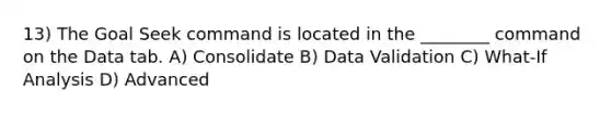 13) The Goal Seek command is located in the ________ command on the Data tab. A) Consolidate B) Data Validation C) What-If Analysis D) Advanced