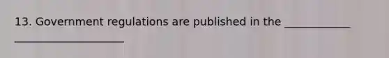 13. Government regulations are published in the ____________ ____________________