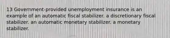 13 Government-provided unemployment insurance is an example of an automatic fiscal stabilizer. a discretionary fiscal stabilizer. an automatic monetary stabilizer. a monetary stabilizer.