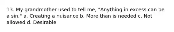 13. My grandmother used to tell me, "Anything in excess can be a sin." a. Creating a nuisance b. More than is needed c. Not allowed d. Desirable