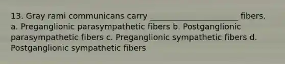 13. Gray rami communicans carry ______________________ fibers. a. Preganglionic parasympathetic fibers b. Postganglionic parasympathetic fibers c. Preganglionic sympathetic fibers d. Postganglionic sympathetic fibers