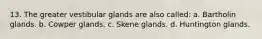 13. The greater vestibular glands are also called: a. Bartholin glands. b. Cowper glands. c. Skene glands. d. Huntington glands.