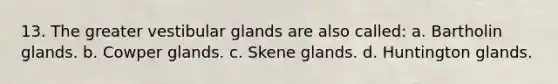 13. The greater vestibular glands are also called: a. Bartholin glands. b. Cowper glands. c. Skene glands. d. Huntington glands.