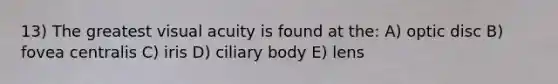 13) The greatest visual acuity is found at the: A) optic disc B) fovea centralis C) iris D) ciliary body E) lens