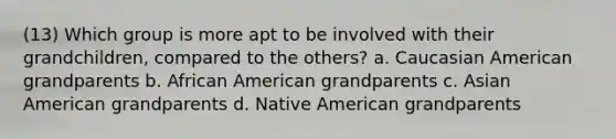 (13) Which group is more apt to be involved with their grandchildren, compared to the others? a. Caucasian American grandparents b. African American grandparents c. Asian American grandparents d. Native American grandparents