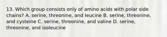 13. Which group consists only of amino acids with polar side chains? A. serine, threonine, and leucine B. serine, threonine, and cysteine C. serine, threonine, and valine D. serine, threonine, and isoleucine